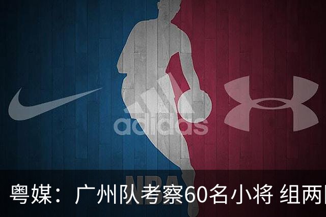粤媒：广州队考察60名小将 组两队战中超和亚冠
